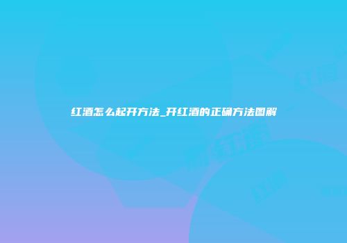 红酒怎么起开方法_开红酒的正确方法图解