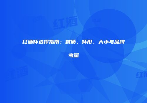 红酒杯选择指南：材质、杯形、大小与品牌考量