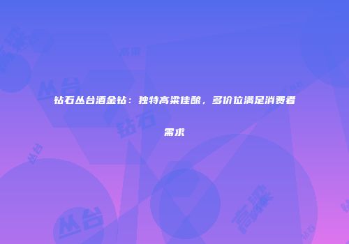 钻石丛台酒金钻：独特高粱佳酿，多价位满足消费者需求