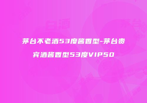 茅台不老酒53度酱香型-茅台贵宾酒酱香型53度VIP50