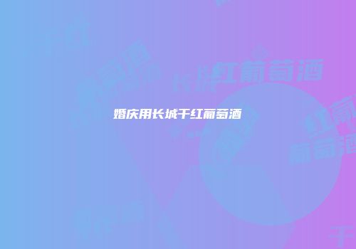 婚庆用长城干红葡萄酒