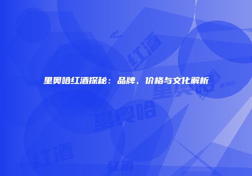 里奥哈红酒探秘：品牌、价格与文化解析