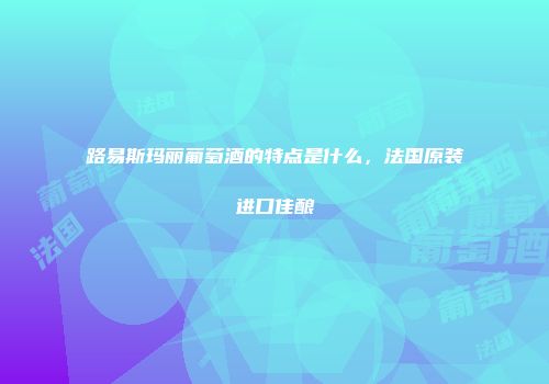 路易斯玛丽葡萄酒的特点是什么，法国原装进口佳酿