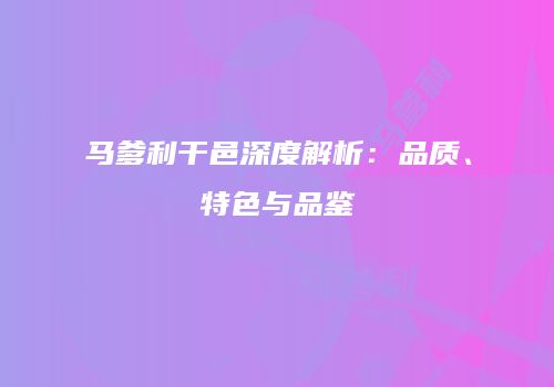 马爹利干邑深度解析：品质、特色与品鉴