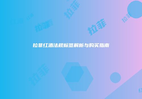拉菲红酒法规标签解析与购买指南