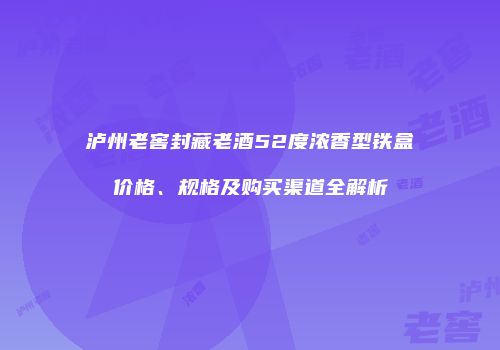 泸州老窖封藏老酒52度浓香型铁盒价格、规格及购买渠道全解析
