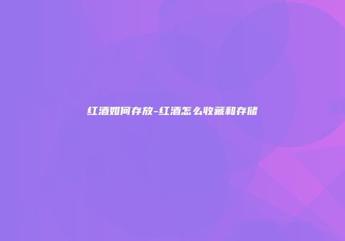 红酒如何存放-红酒怎么收藏和存储