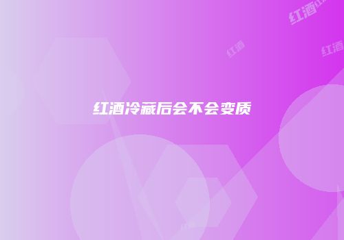 红酒冷藏后会不会变质