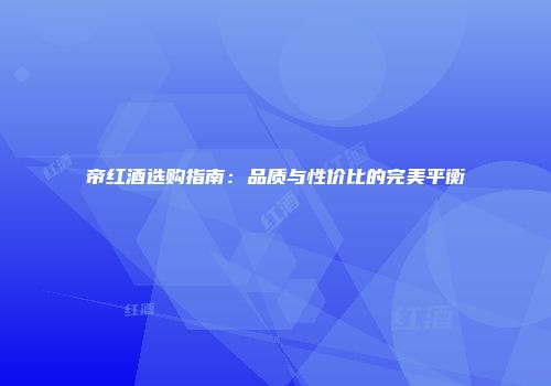 帝红酒选购指南：品质与性价比的完美平衡