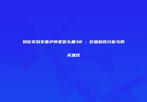 轻松买到实惠泸州老窖头曲38℃：价格构成分析与购买建议