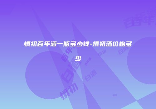 慎初百年酒一瓶多少钱-慎初酒价格多少