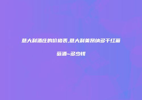 意大利酒庄的价格表,意大利莱昂纳多干红葡萄酒~多少钱