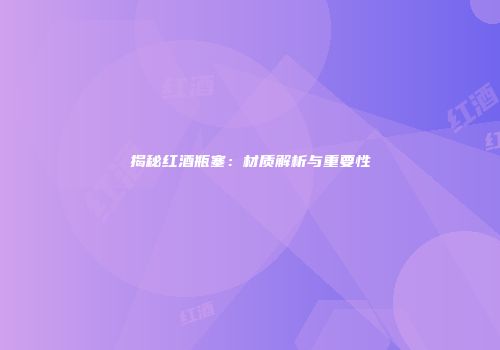 揭秘红酒瓶塞：材质解析与重要性