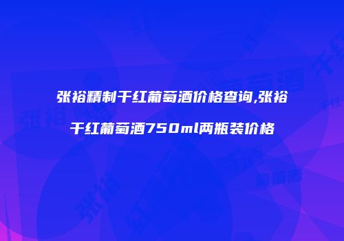 张裕精制干红葡萄酒价格查询,张裕干红葡萄酒750ml两瓶装价格