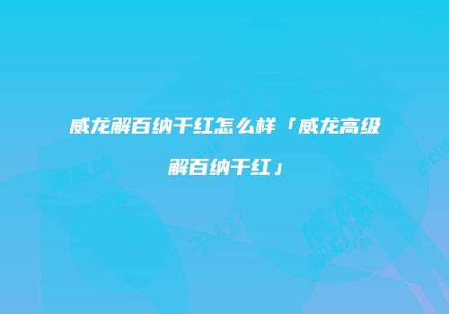 威龙解百纳干红怎么样「威龙高级解百纳干红」