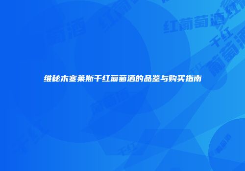 维秘木塞莱斯干红葡萄酒的品鉴与购买指南