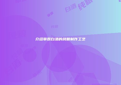 介绍草原白酒的纯粮制作工艺