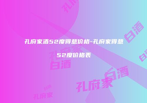 孔府家酒52度得意价格-孔府家得意52度价格表