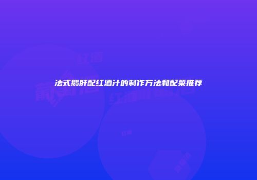 法式鹅肝配红酒汁的制作方法和配菜推荐