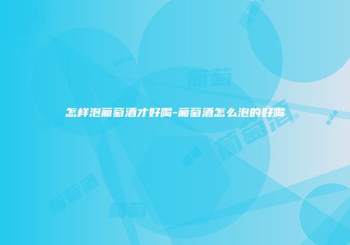 怎样泡葡萄酒才好喝-葡萄酒怎么泡的好喝