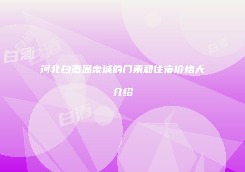 河北白酒温泉城的门票和住宿价格大介绍