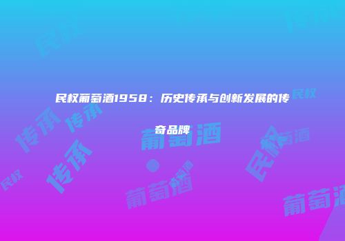 民权葡萄酒1958：历史传承与创新发展的传奇品牌