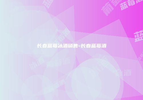 长春蓝莓冰酒销售-长春蓝莓酒