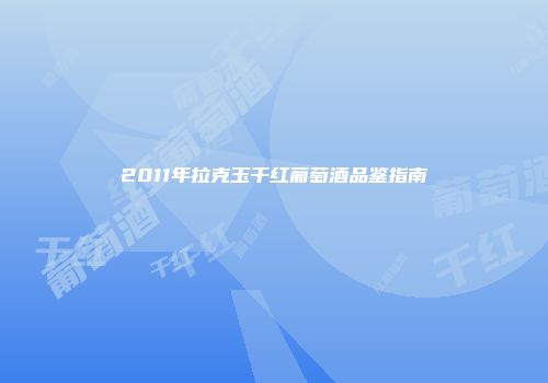 2011年拉克玉干红葡萄酒品鉴指南