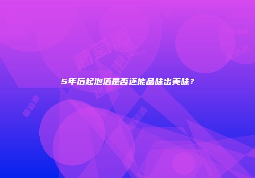 5年后起泡酒是否还能品味出美味？