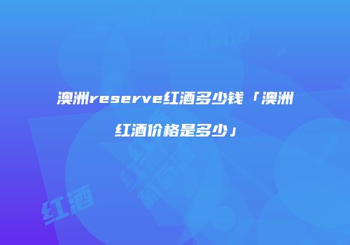 澳洲reserve红酒多少钱「澳洲红酒价格是多少」