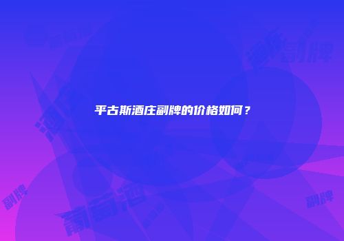 平古斯酒庄副牌的价格如何？