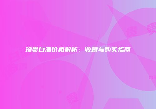 珍贵白酒价格解析：收藏与购买指南