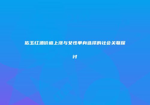 佑玉红酒价格上涨与女性单身选择的社会关联探讨