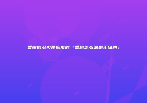 香槟倒多少是标准的「香槟怎么喝是正确的」