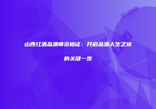 山西红酒品酒师资格证：开启品酒人生之旅的关键一步