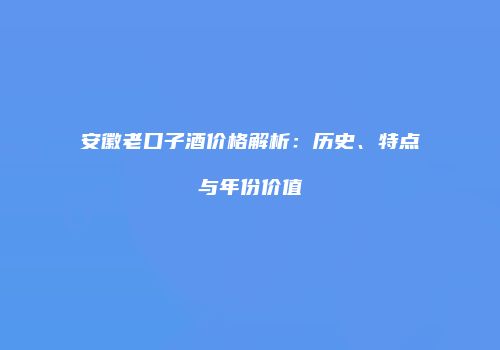 安徽老口子酒价格解析：历史、特点与年份价值