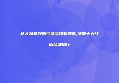 意大利最好的红酒品牌有哪些,法国十大红酒品牌排行
