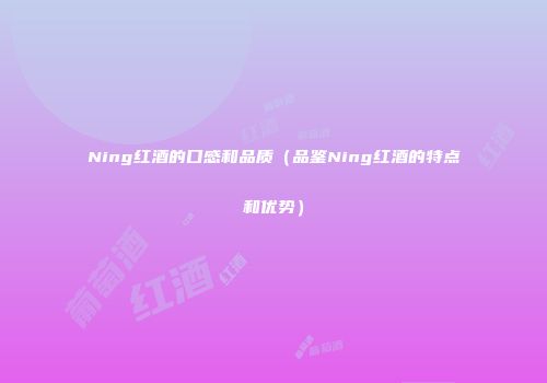 Ning红酒的口感和品质（品鉴Ning红酒的特点和优势）