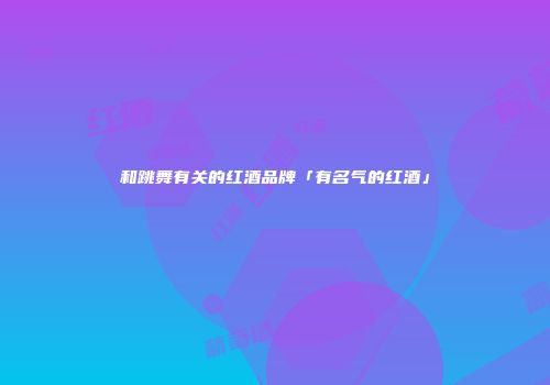 和跳舞有关的红酒品牌「有名气的红酒」