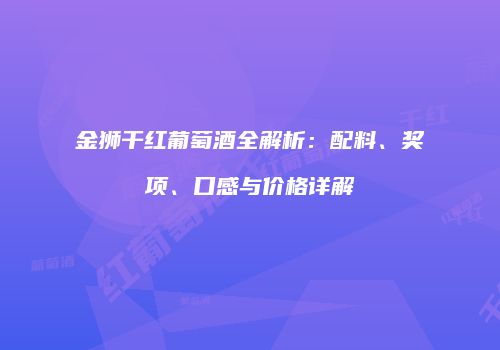 金狮干红葡萄酒全解析：配料、奖项、口感与价格详解