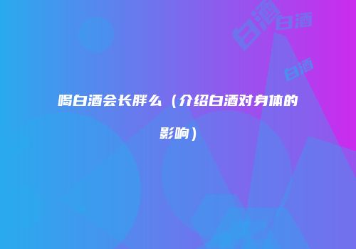 喝白酒会长胖么（介绍白酒对身体的影响）