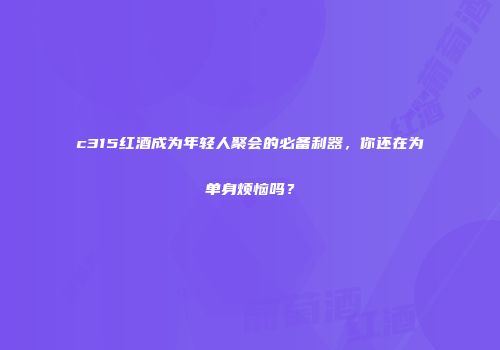 c315红酒成为年轻人聚会的必备利器，你还在为单身烦恼吗？