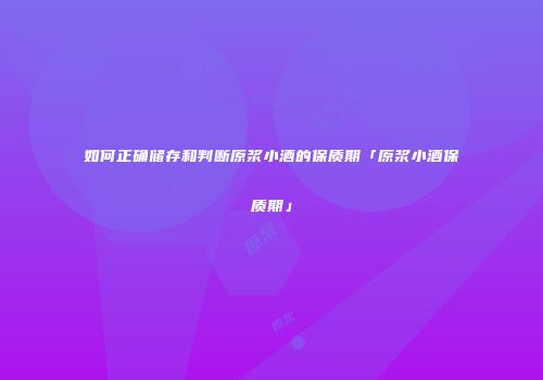 如何正确储存和判断原浆小酒的保质期「原浆小酒保质期」