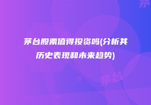 茅台股票值得投资吗(分析其历史表现和未来趋势)