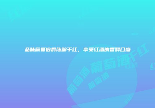 品味藤蔓伯爵陈酿干红，享受红酒的香醇口感