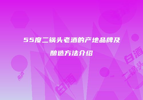 55度二锅头老酒的产地品牌及酿造方法介绍