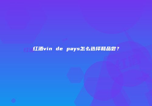 红酒vin de pays怎么选择和品尝？