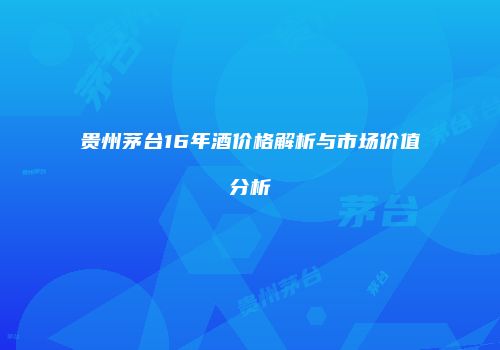 贵州茅台16年酒价格解析与市场价值分析