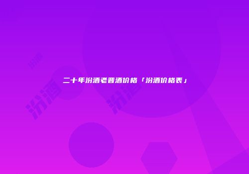 二十年汾酒老晋酒价格「汾酒价格表」