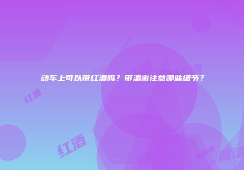 动车上可以带红酒吗？带酒需注意哪些细节？